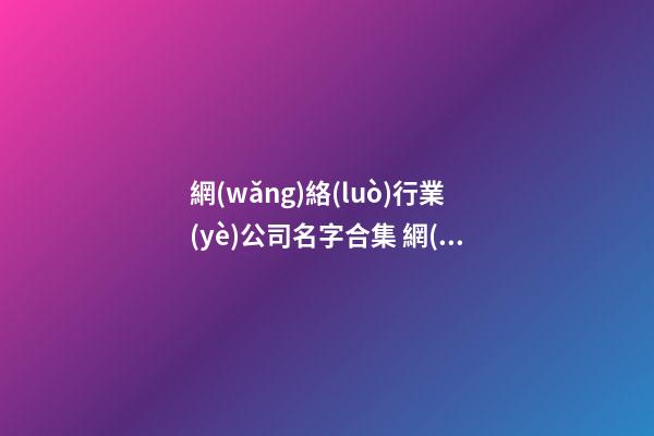網(wǎng)絡(luò)行業(yè)公司名字合集 網(wǎng)絡(luò)科技公司該如何取名-第1張-公司起名-玄機(jī)派